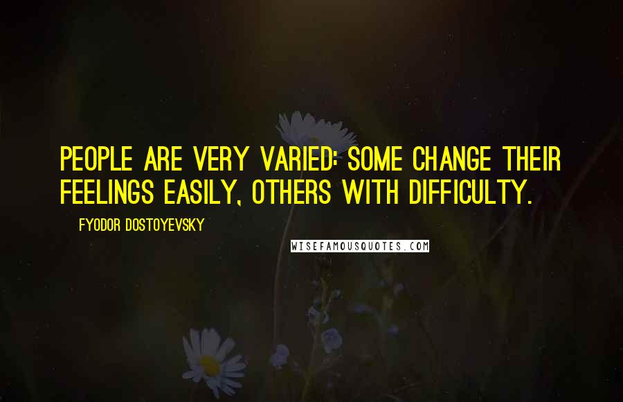 Fyodor Dostoyevsky Quotes: People are very varied: some change their feelings easily, others with difficulty.