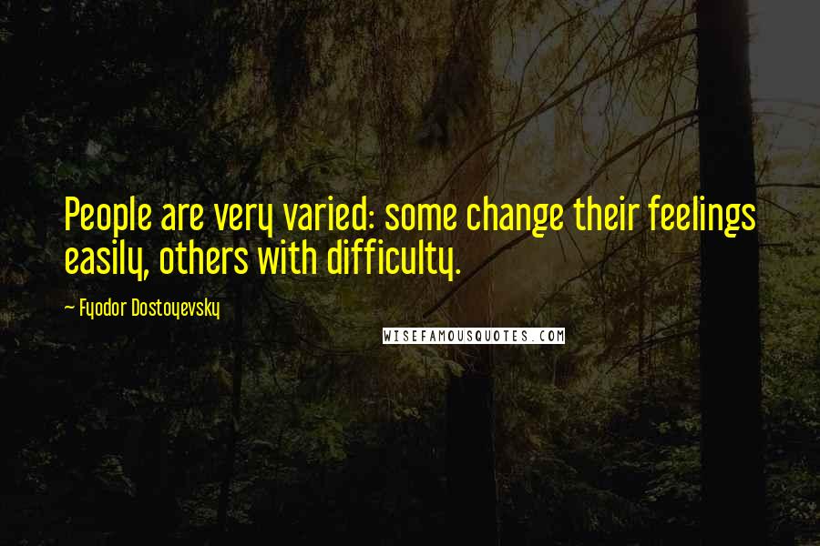 Fyodor Dostoyevsky Quotes: People are very varied: some change their feelings easily, others with difficulty.