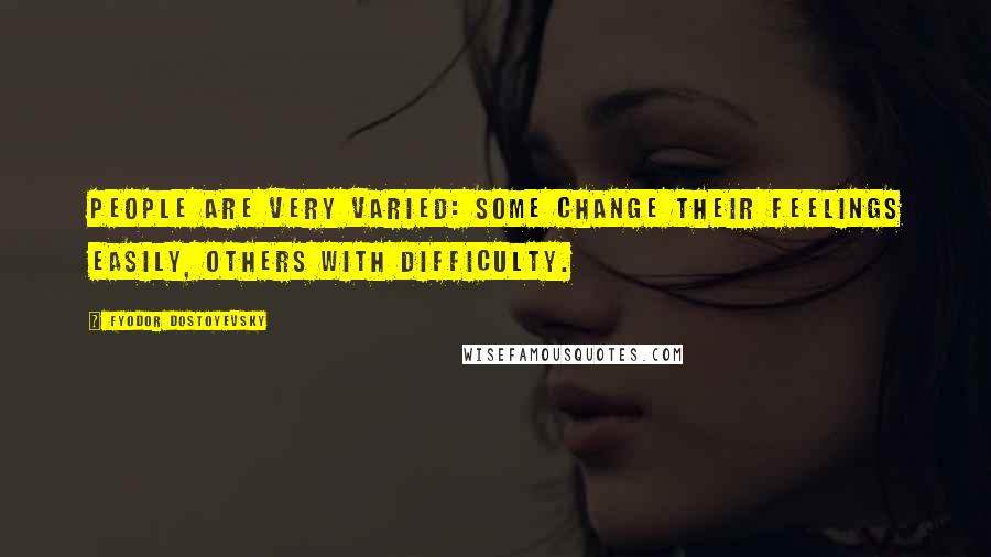 Fyodor Dostoyevsky Quotes: People are very varied: some change their feelings easily, others with difficulty.