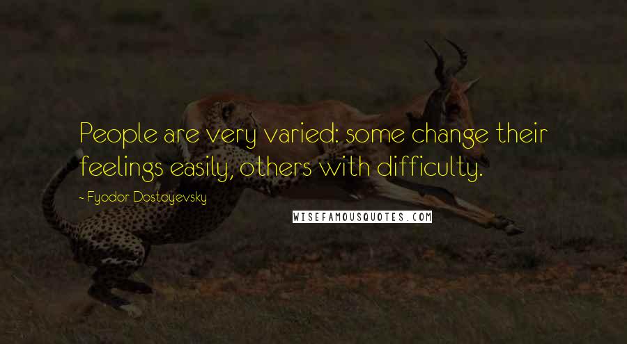 Fyodor Dostoyevsky Quotes: People are very varied: some change their feelings easily, others with difficulty.