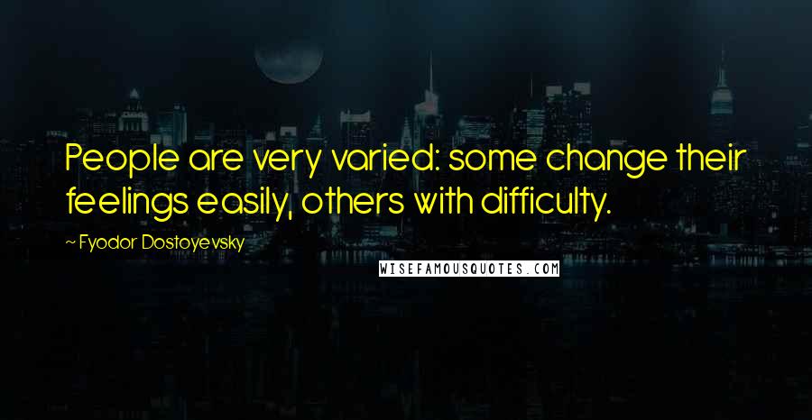 Fyodor Dostoyevsky Quotes: People are very varied: some change their feelings easily, others with difficulty.