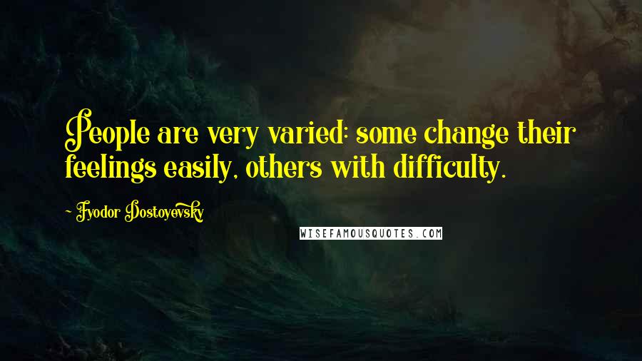 Fyodor Dostoyevsky Quotes: People are very varied: some change their feelings easily, others with difficulty.
