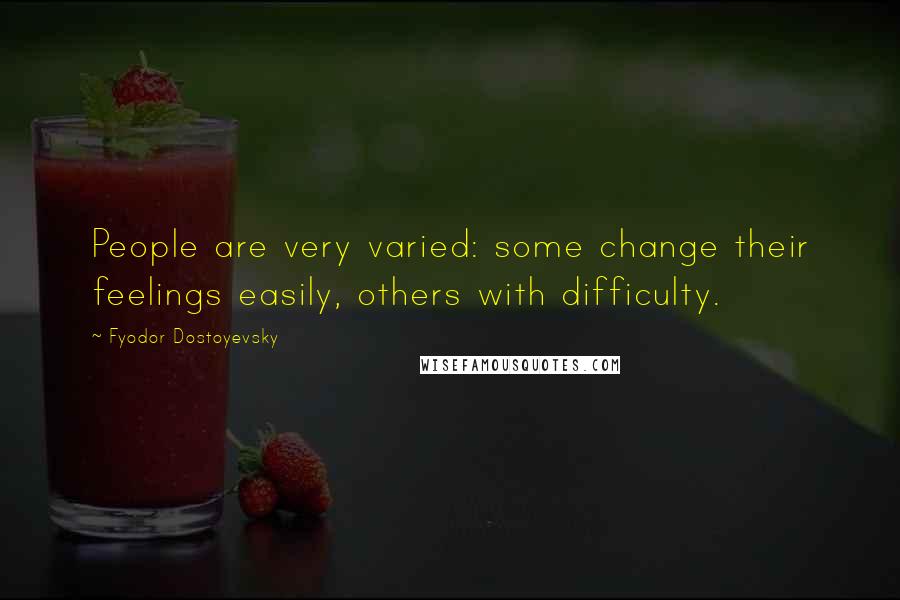 Fyodor Dostoyevsky Quotes: People are very varied: some change their feelings easily, others with difficulty.