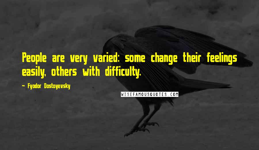 Fyodor Dostoyevsky Quotes: People are very varied: some change their feelings easily, others with difficulty.