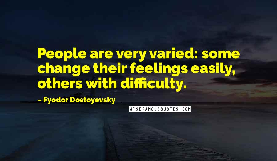 Fyodor Dostoyevsky Quotes: People are very varied: some change their feelings easily, others with difficulty.