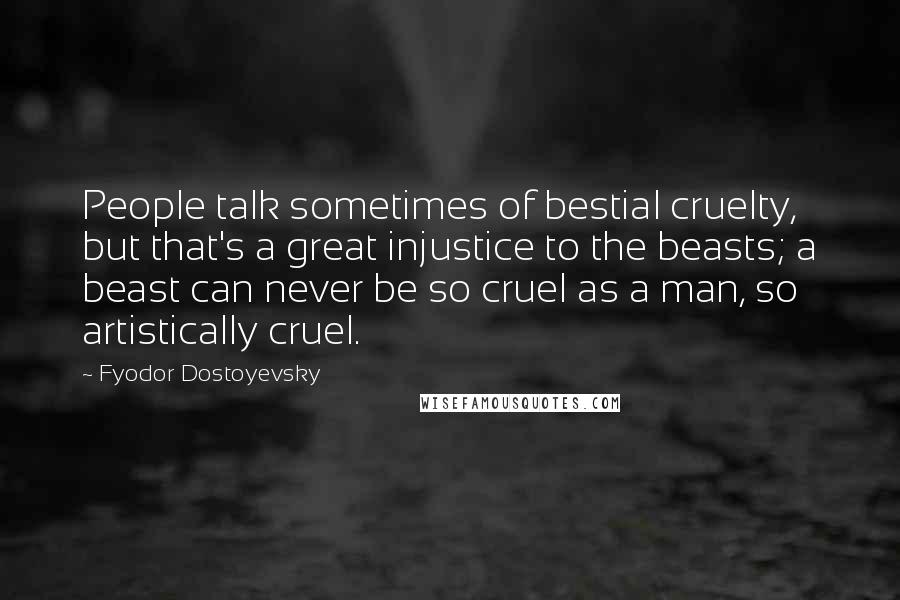 Fyodor Dostoyevsky Quotes: People talk sometimes of bestial cruelty, but that's a great injustice to the beasts; a beast can never be so cruel as a man, so artistically cruel.