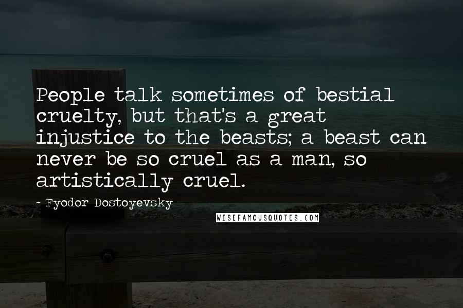 Fyodor Dostoyevsky Quotes: People talk sometimes of bestial cruelty, but that's a great injustice to the beasts; a beast can never be so cruel as a man, so artistically cruel.