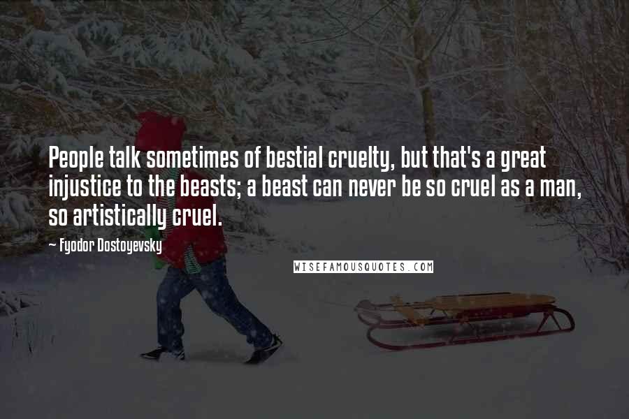 Fyodor Dostoyevsky Quotes: People talk sometimes of bestial cruelty, but that's a great injustice to the beasts; a beast can never be so cruel as a man, so artistically cruel.