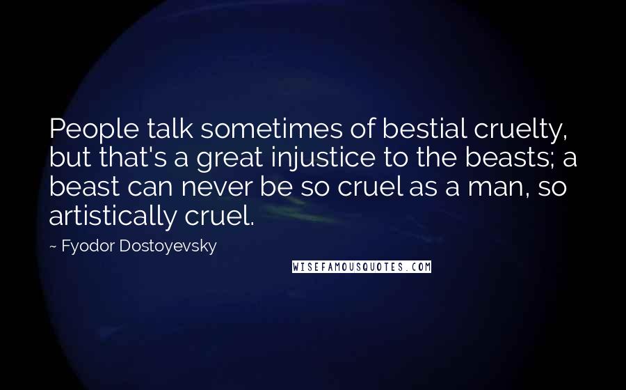 Fyodor Dostoyevsky Quotes: People talk sometimes of bestial cruelty, but that's a great injustice to the beasts; a beast can never be so cruel as a man, so artistically cruel.