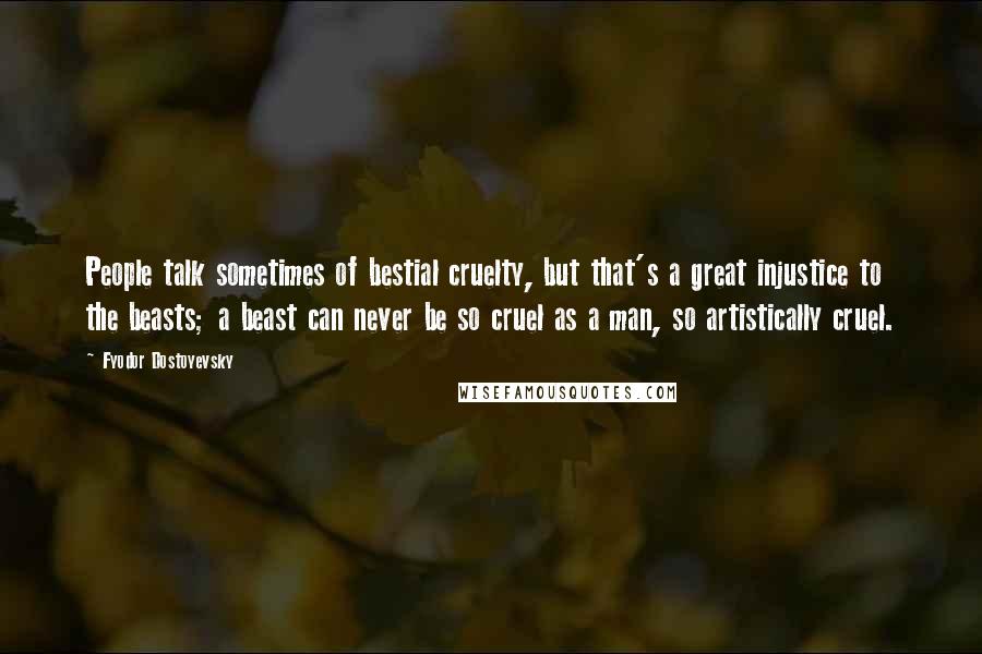 Fyodor Dostoyevsky Quotes: People talk sometimes of bestial cruelty, but that's a great injustice to the beasts; a beast can never be so cruel as a man, so artistically cruel.