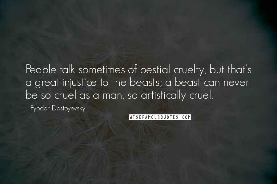 Fyodor Dostoyevsky Quotes: People talk sometimes of bestial cruelty, but that's a great injustice to the beasts; a beast can never be so cruel as a man, so artistically cruel.