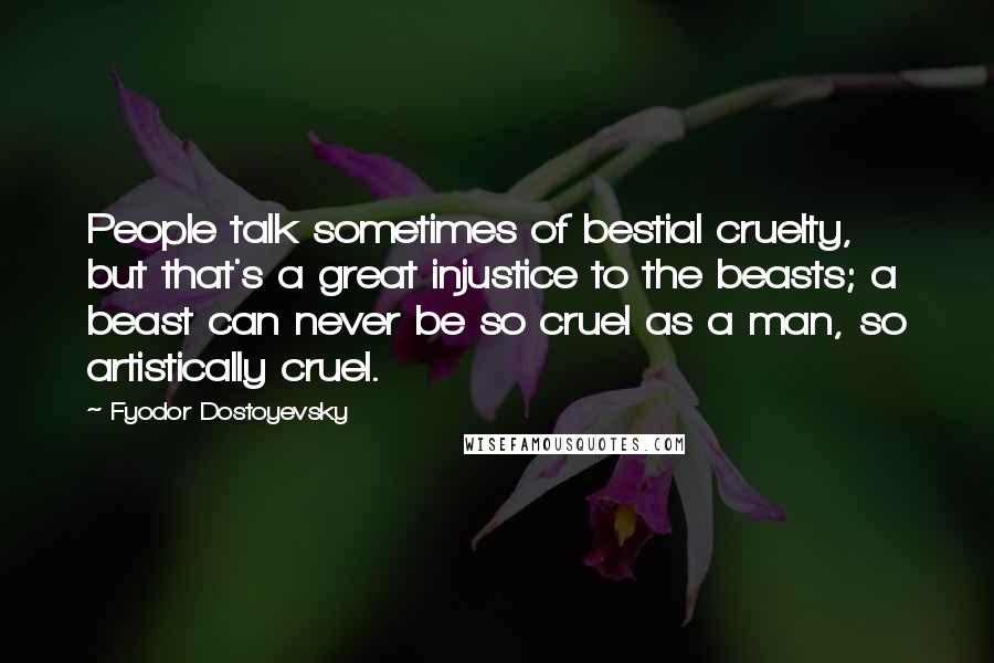 Fyodor Dostoyevsky Quotes: People talk sometimes of bestial cruelty, but that's a great injustice to the beasts; a beast can never be so cruel as a man, so artistically cruel.