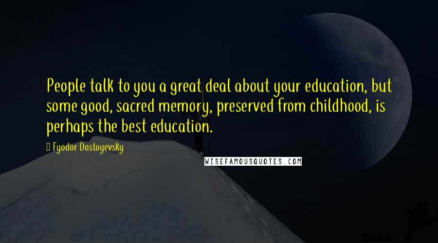 Fyodor Dostoyevsky Quotes: People talk to you a great deal about your education, but some good, sacred memory, preserved from childhood, is perhaps the best education.