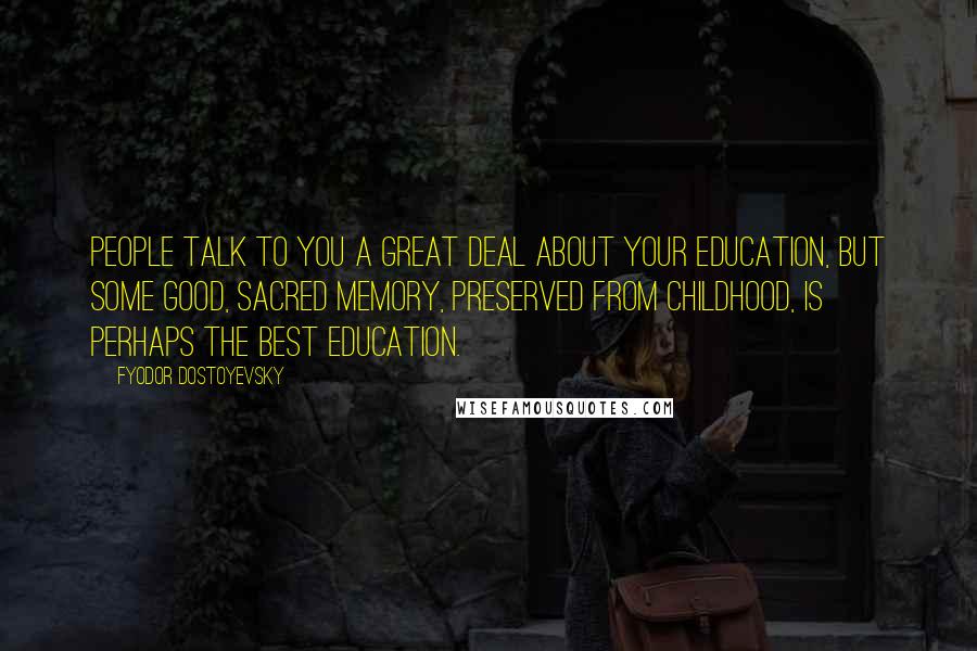 Fyodor Dostoyevsky Quotes: People talk to you a great deal about your education, but some good, sacred memory, preserved from childhood, is perhaps the best education.