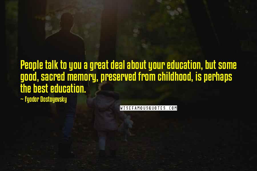 Fyodor Dostoyevsky Quotes: People talk to you a great deal about your education, but some good, sacred memory, preserved from childhood, is perhaps the best education.