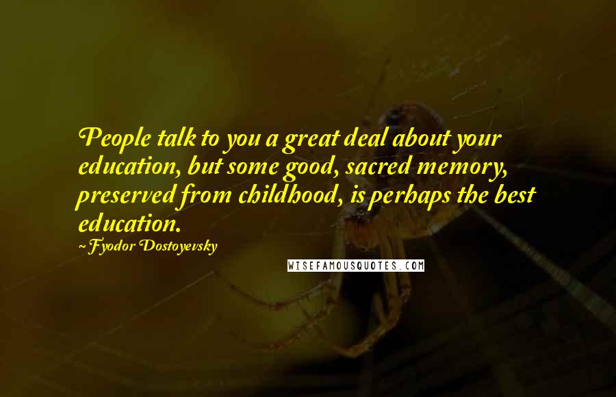 Fyodor Dostoyevsky Quotes: People talk to you a great deal about your education, but some good, sacred memory, preserved from childhood, is perhaps the best education.