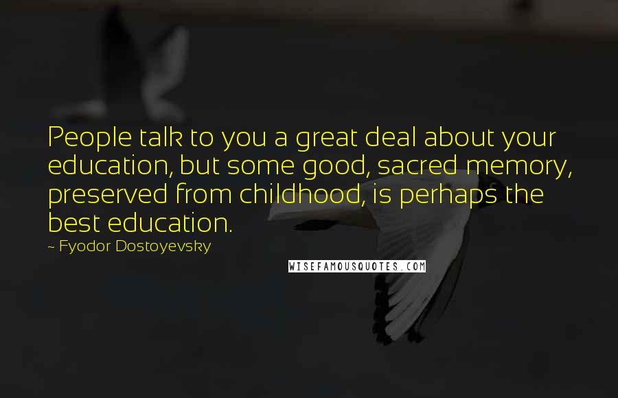 Fyodor Dostoyevsky Quotes: People talk to you a great deal about your education, but some good, sacred memory, preserved from childhood, is perhaps the best education.