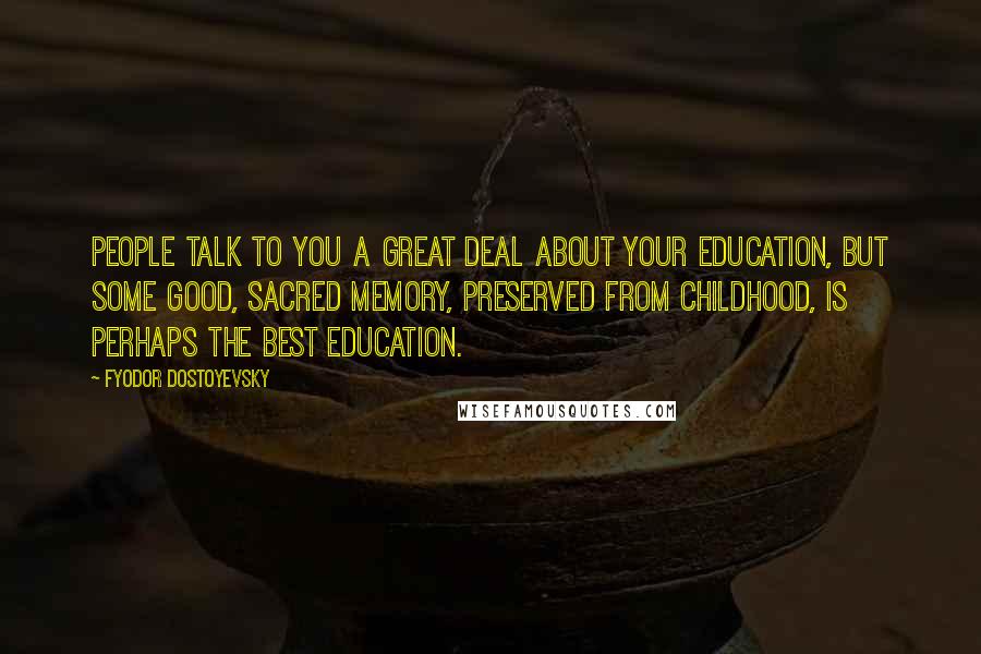 Fyodor Dostoyevsky Quotes: People talk to you a great deal about your education, but some good, sacred memory, preserved from childhood, is perhaps the best education.