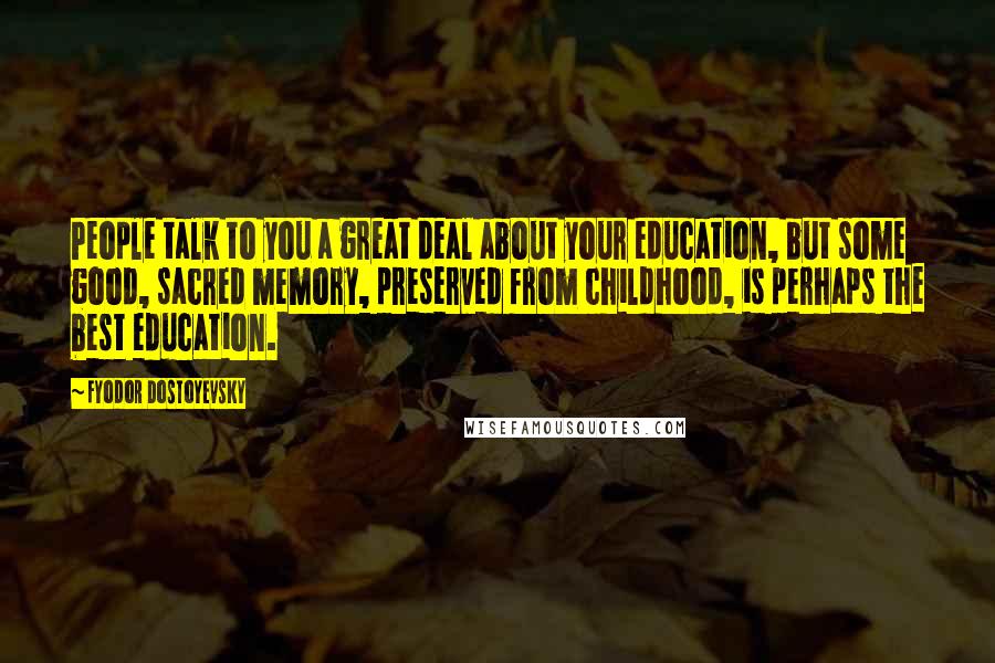 Fyodor Dostoyevsky Quotes: People talk to you a great deal about your education, but some good, sacred memory, preserved from childhood, is perhaps the best education.