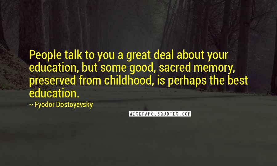 Fyodor Dostoyevsky Quotes: People talk to you a great deal about your education, but some good, sacred memory, preserved from childhood, is perhaps the best education.