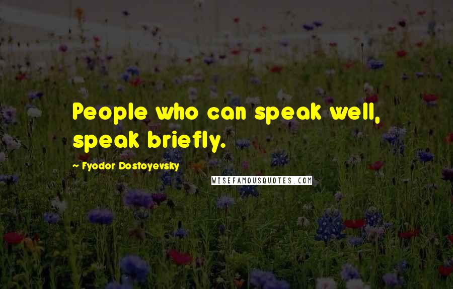 Fyodor Dostoyevsky Quotes: People who can speak well, speak briefly.