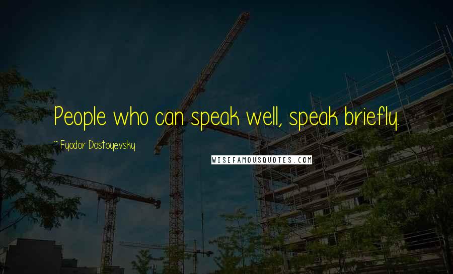 Fyodor Dostoyevsky Quotes: People who can speak well, speak briefly.