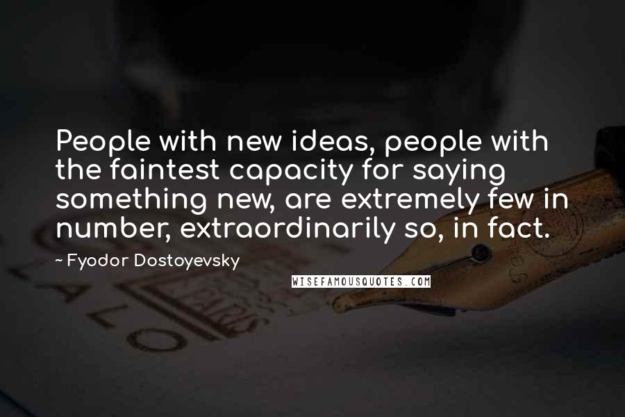 Fyodor Dostoyevsky Quotes: People with new ideas, people with the faintest capacity for saying something new, are extremely few in number, extraordinarily so, in fact.