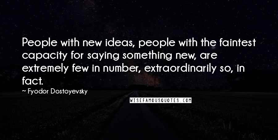 Fyodor Dostoyevsky Quotes: People with new ideas, people with the faintest capacity for saying something new, are extremely few in number, extraordinarily so, in fact.