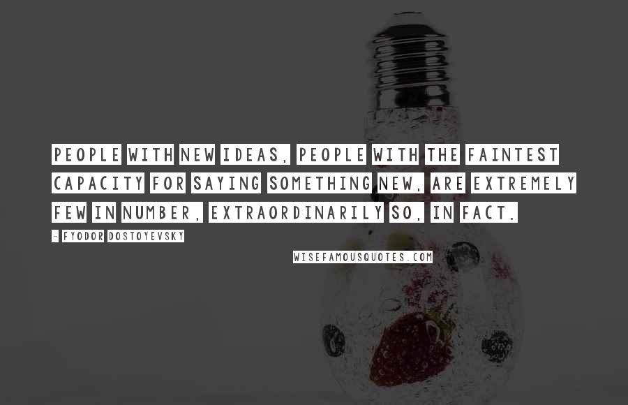 Fyodor Dostoyevsky Quotes: People with new ideas, people with the faintest capacity for saying something new, are extremely few in number, extraordinarily so, in fact.