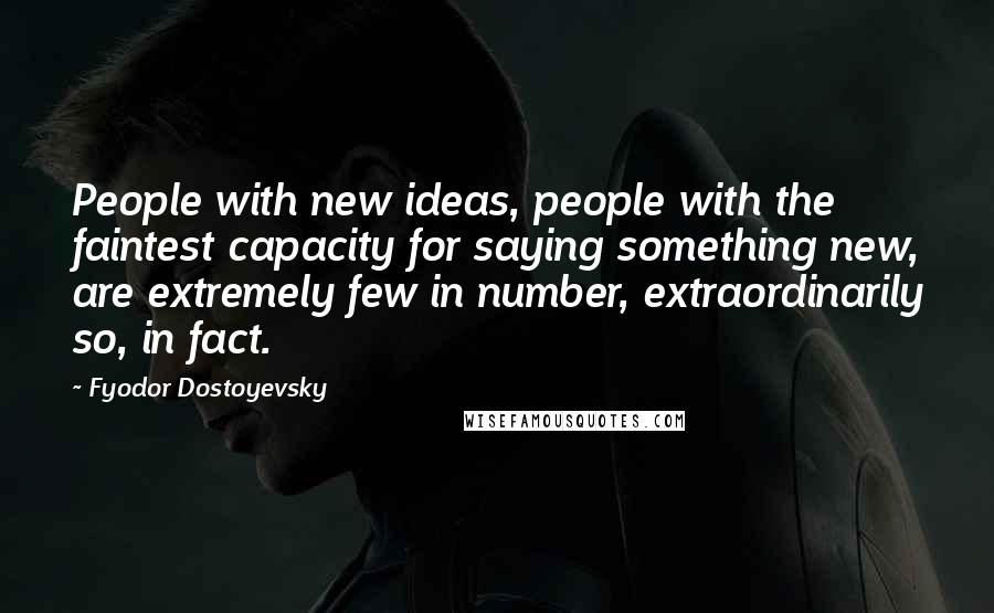 Fyodor Dostoyevsky Quotes: People with new ideas, people with the faintest capacity for saying something new, are extremely few in number, extraordinarily so, in fact.