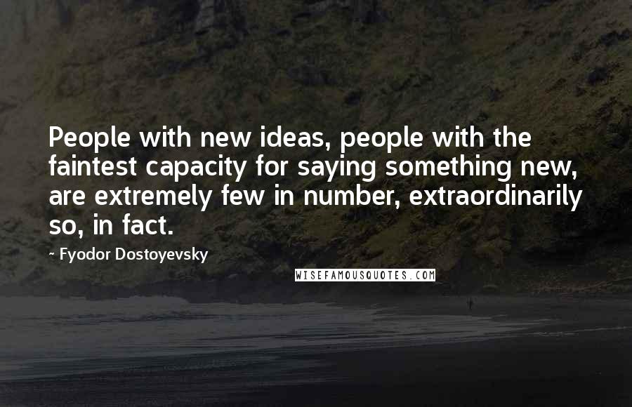 Fyodor Dostoyevsky Quotes: People with new ideas, people with the faintest capacity for saying something new, are extremely few in number, extraordinarily so, in fact.