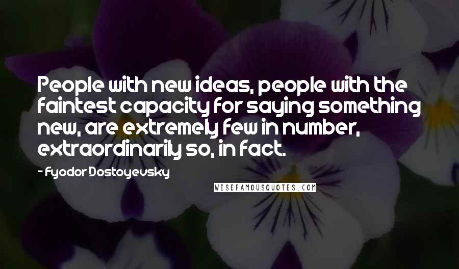 Fyodor Dostoyevsky Quotes: People with new ideas, people with the faintest capacity for saying something new, are extremely few in number, extraordinarily so, in fact.