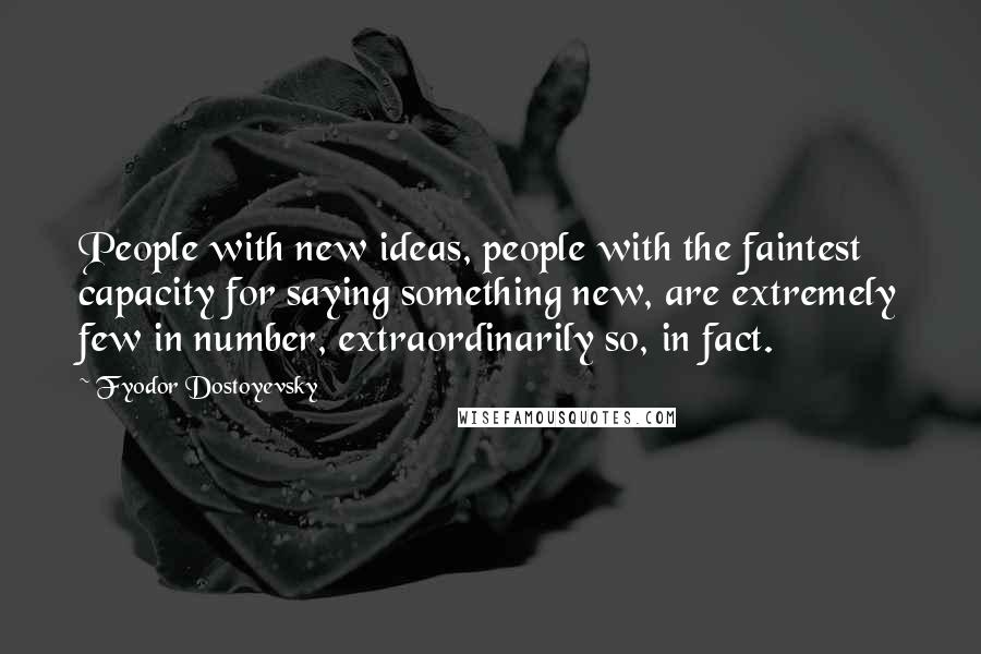 Fyodor Dostoyevsky Quotes: People with new ideas, people with the faintest capacity for saying something new, are extremely few in number, extraordinarily so, in fact.