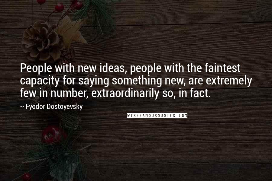 Fyodor Dostoyevsky Quotes: People with new ideas, people with the faintest capacity for saying something new, are extremely few in number, extraordinarily so, in fact.