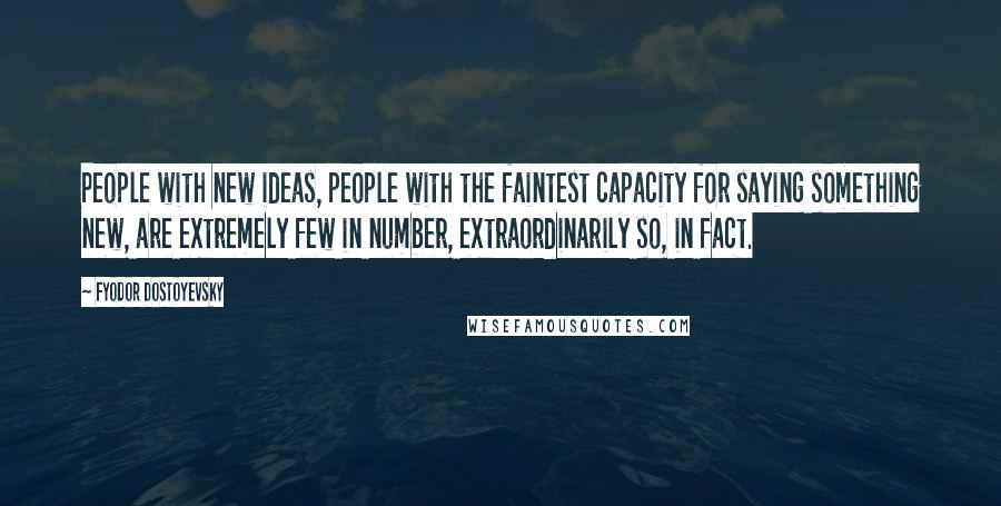 Fyodor Dostoyevsky Quotes: People with new ideas, people with the faintest capacity for saying something new, are extremely few in number, extraordinarily so, in fact.