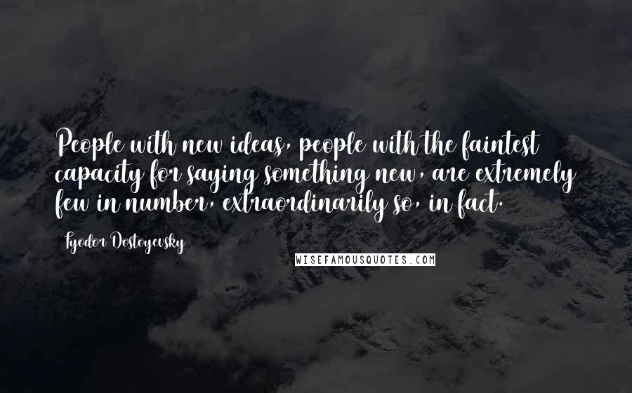 Fyodor Dostoyevsky Quotes: People with new ideas, people with the faintest capacity for saying something new, are extremely few in number, extraordinarily so, in fact.