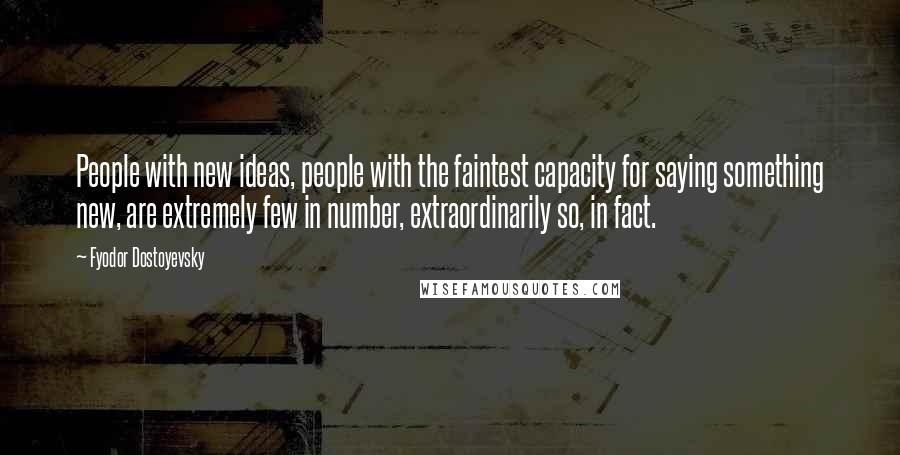 Fyodor Dostoyevsky Quotes: People with new ideas, people with the faintest capacity for saying something new, are extremely few in number, extraordinarily so, in fact.