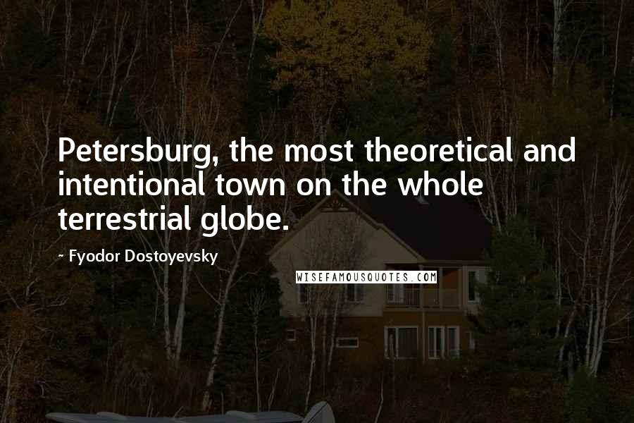 Fyodor Dostoyevsky Quotes: Petersburg, the most theoretical and intentional town on the whole terrestrial globe.