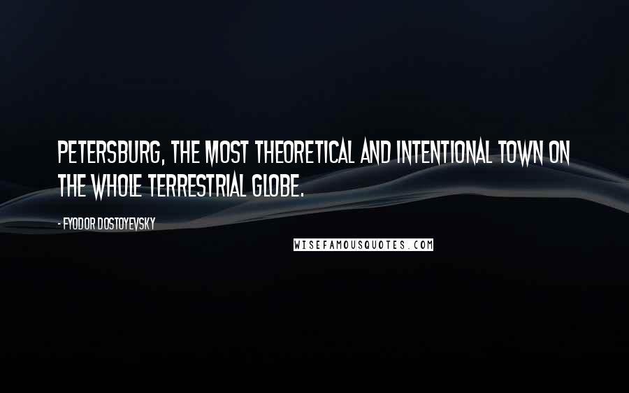 Fyodor Dostoyevsky Quotes: Petersburg, the most theoretical and intentional town on the whole terrestrial globe.