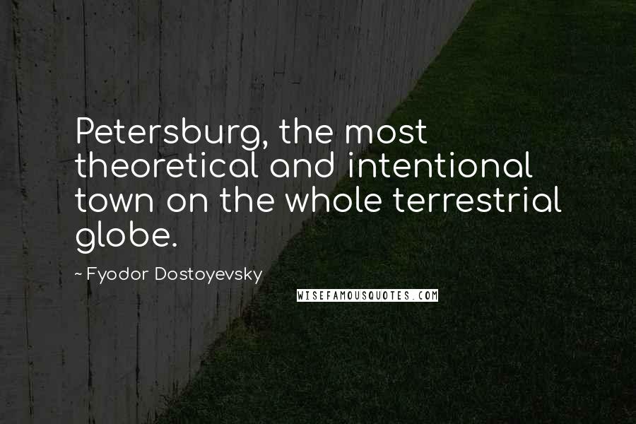 Fyodor Dostoyevsky Quotes: Petersburg, the most theoretical and intentional town on the whole terrestrial globe.