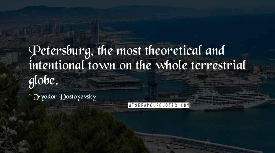 Fyodor Dostoyevsky Quotes: Petersburg, the most theoretical and intentional town on the whole terrestrial globe.
