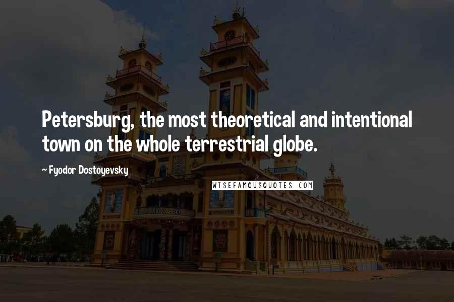 Fyodor Dostoyevsky Quotes: Petersburg, the most theoretical and intentional town on the whole terrestrial globe.