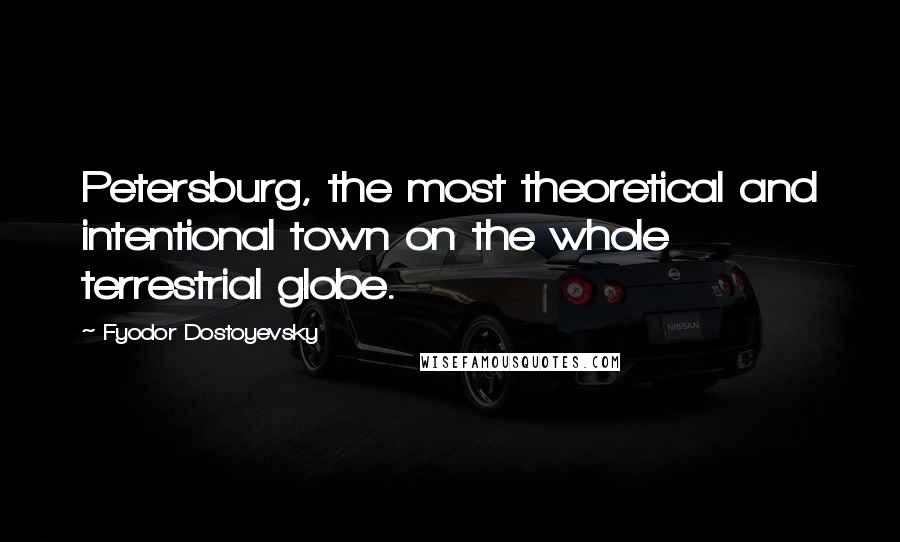 Fyodor Dostoyevsky Quotes: Petersburg, the most theoretical and intentional town on the whole terrestrial globe.