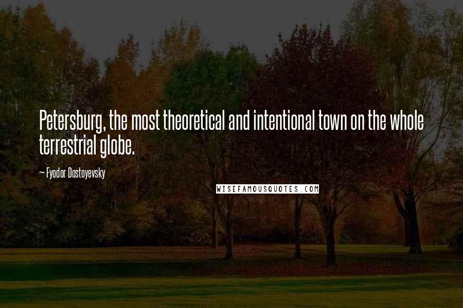 Fyodor Dostoyevsky Quotes: Petersburg, the most theoretical and intentional town on the whole terrestrial globe.