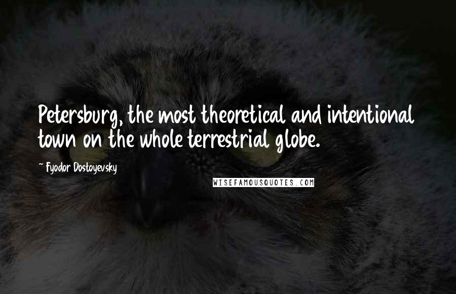 Fyodor Dostoyevsky Quotes: Petersburg, the most theoretical and intentional town on the whole terrestrial globe.