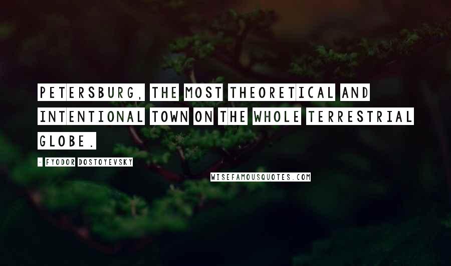 Fyodor Dostoyevsky Quotes: Petersburg, the most theoretical and intentional town on the whole terrestrial globe.