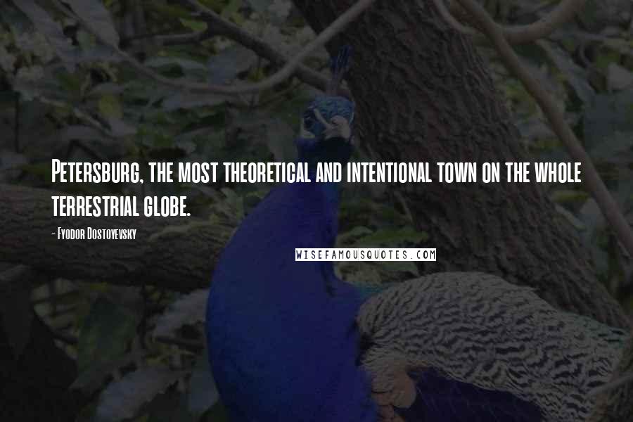 Fyodor Dostoyevsky Quotes: Petersburg, the most theoretical and intentional town on the whole terrestrial globe.
