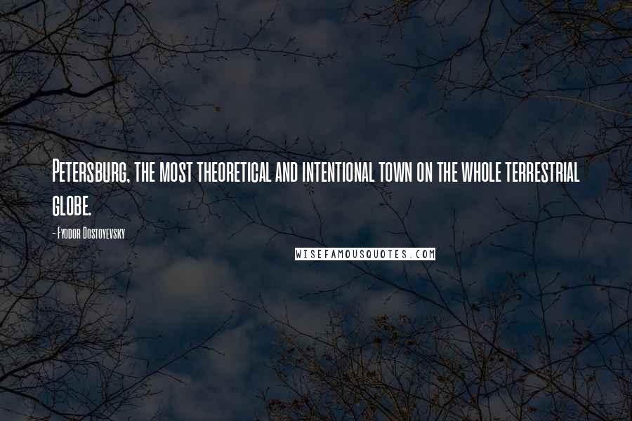 Fyodor Dostoyevsky Quotes: Petersburg, the most theoretical and intentional town on the whole terrestrial globe.