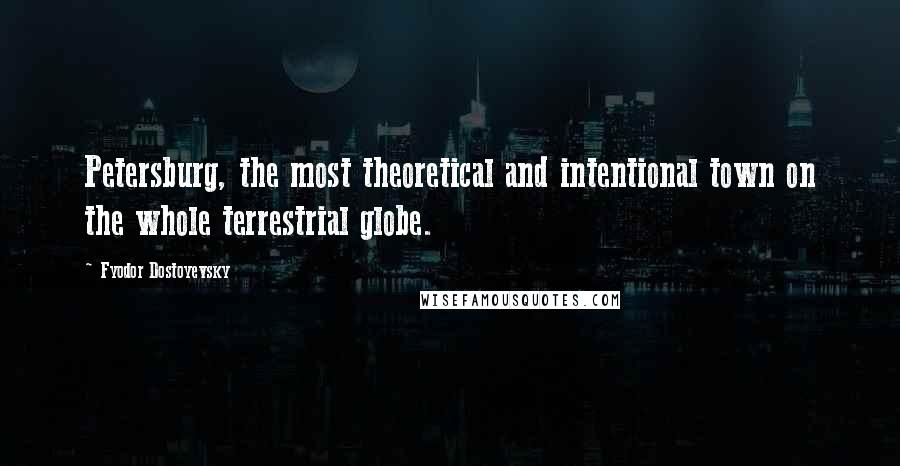 Fyodor Dostoyevsky Quotes: Petersburg, the most theoretical and intentional town on the whole terrestrial globe.