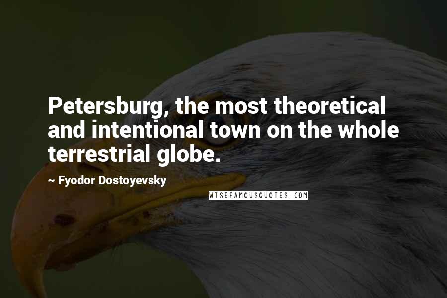 Fyodor Dostoyevsky Quotes: Petersburg, the most theoretical and intentional town on the whole terrestrial globe.